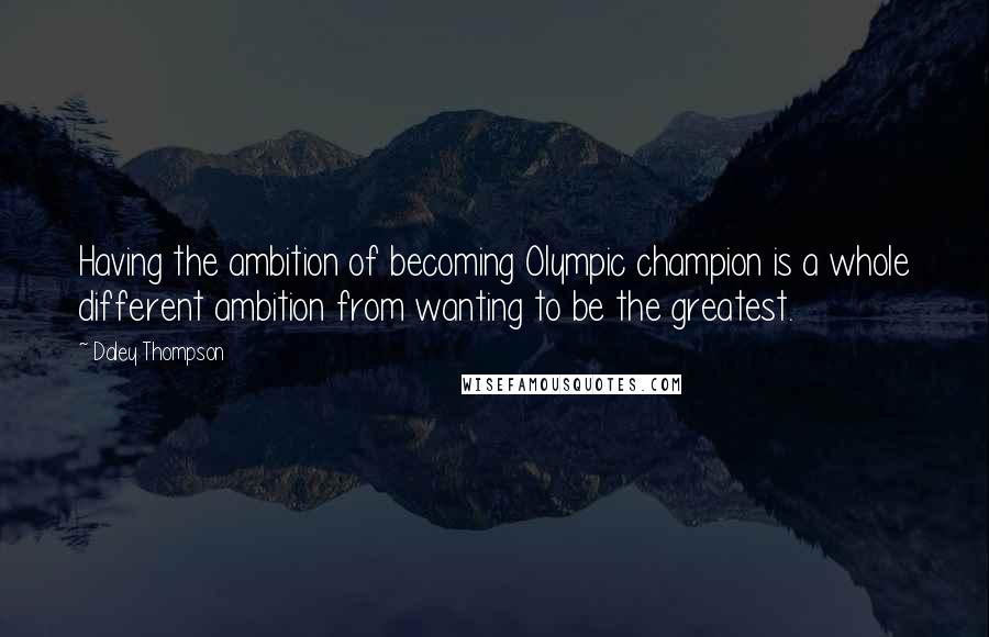 Daley Thompson quotes: Having the ambition of becoming Olympic champion is a whole different ambition from wanting to be the greatest.