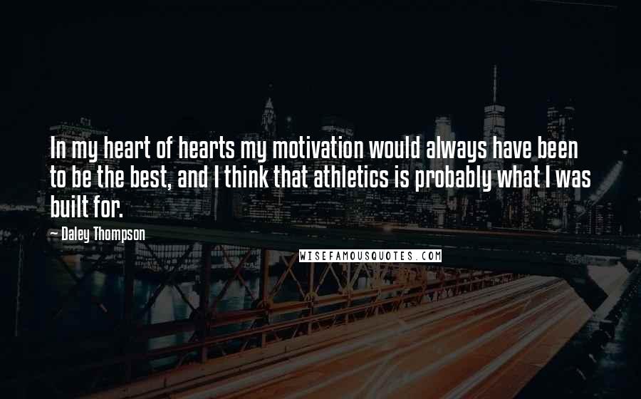 Daley Thompson quotes: In my heart of hearts my motivation would always have been to be the best, and I think that athletics is probably what I was built for.