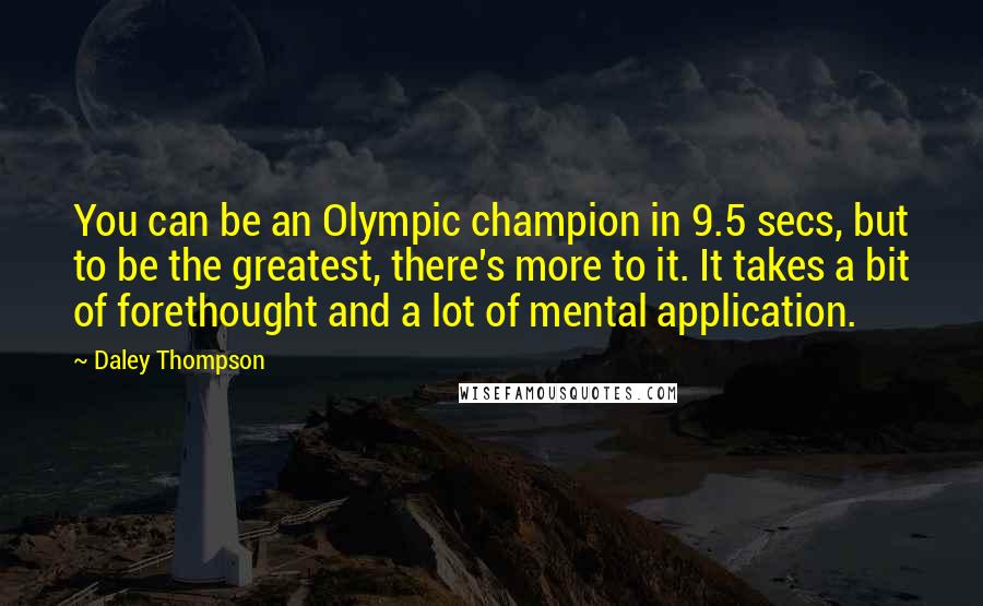 Daley Thompson quotes: You can be an Olympic champion in 9.5 secs, but to be the greatest, there's more to it. It takes a bit of forethought and a lot of mental application.