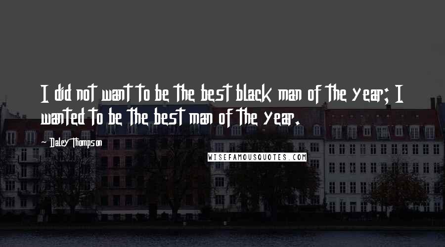 Daley Thompson quotes: I did not want to be the best black man of the year; I wanted to be the best man of the year.