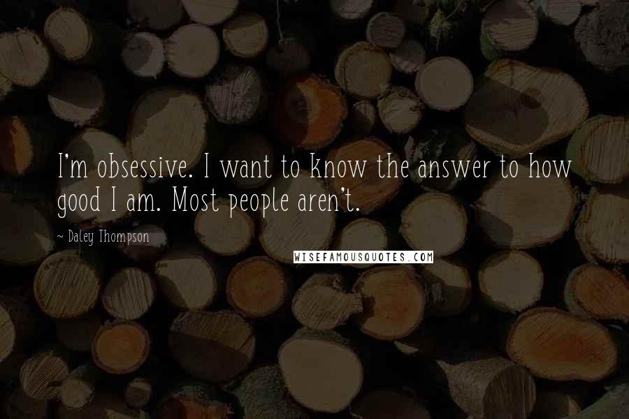 Daley Thompson quotes: I'm obsessive. I want to know the answer to how good I am. Most people aren't.