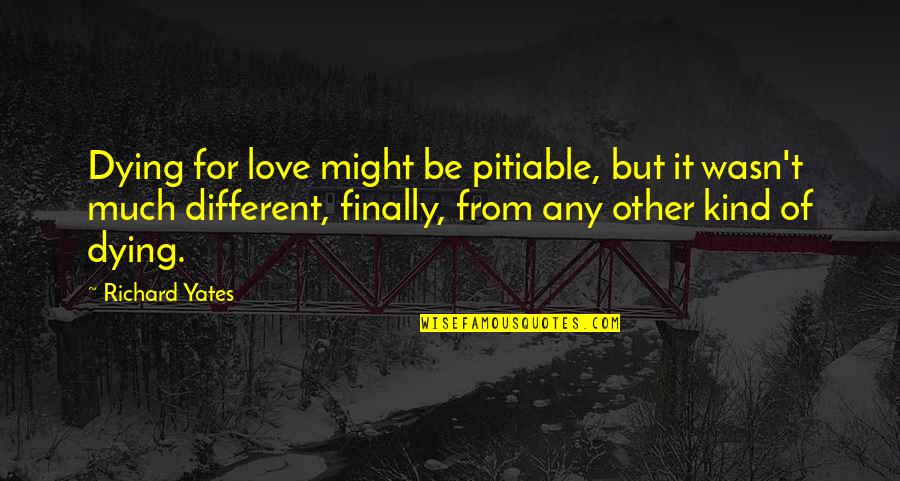 Dalhausser Rogers Quotes By Richard Yates: Dying for love might be pitiable, but it Dalhausser Rogers Quotes By Richard Yates: Dying for love might be pitiable, but it