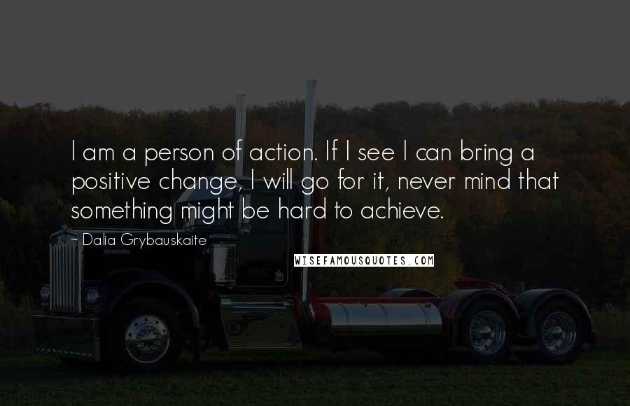 Dalia Grybauskaite quotes: I am a person of action. If I see I can bring a positive change, I will go for it, never mind that something might be hard to achieve.