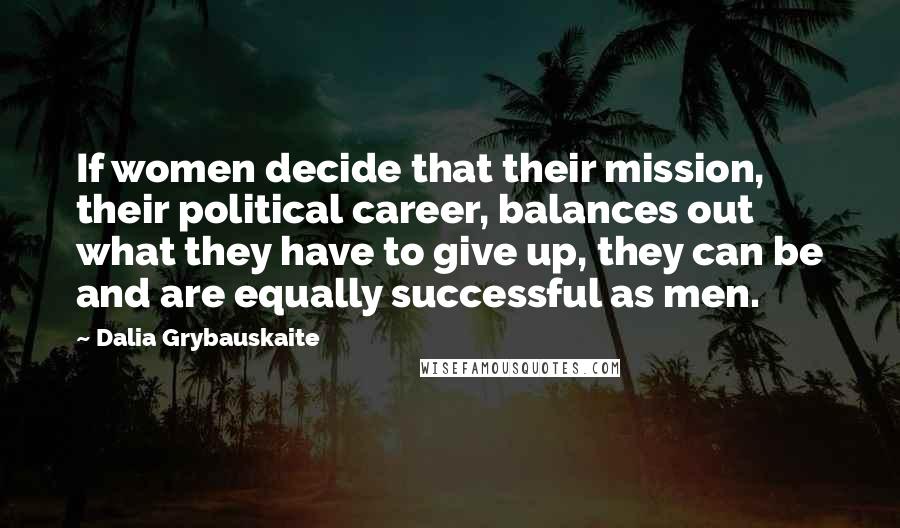 Dalia Grybauskaite quotes: If women decide that their mission, their political career, balances out what they have to give up, they can be and are equally successful as men.