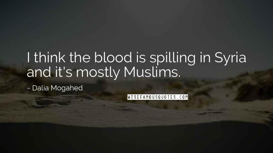 Dalia Mogahed quotes: I think the blood is spilling in Syria and it's mostly Muslims.