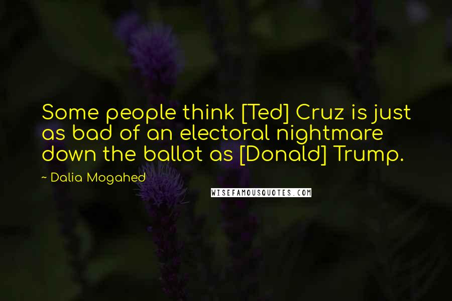 Dalia Mogahed quotes: Some people think [Ted] Cruz is just as bad of an electoral nightmare down the ballot as [Donald] Trump.