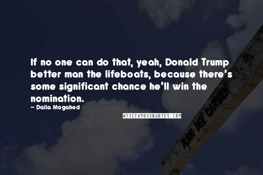 Dalia Mogahed quotes: If no one can do that, yeah, Donald Trump better man the lifeboats, because there's some significant chance he'll win the nomination. Dalia Mogahed quotes: If no one can do that, yeah, Donald Trump better man the lifeboats, because there's some significant chance he'll win the nomination.