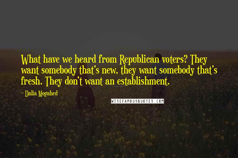 Dalia Mogahed quotes: What have we heard from Republican voters? They want somebody that's new, they want somebody that's fresh. They don't want an establishment. Dalia Mogahed quotes: What have we heard from Republican voters? They want somebody that's new, they want somebody that's fresh. They don't want an establishment.