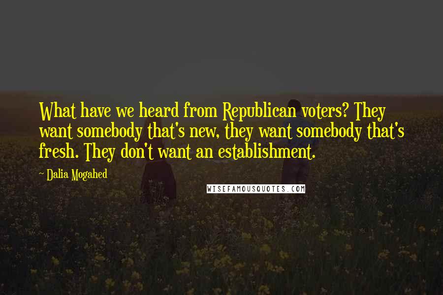 Dalia Mogahed quotes: What have we heard from Republican voters? They want somebody that's new, they want somebody that's fresh. They don't want an establishment.