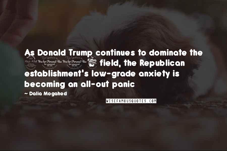 Dalia Mogahed quotes: As Donald Trump continues to dominate the 2016 field, the Republican establishment's low-grade anxiety is becoming an all-out panic