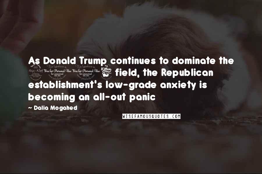 Dalia Mogahed quotes: As Donald Trump continues to dominate the 2016 field, the Republican establishment's low-grade anxiety is becoming an all-out panic Dalia Mogahed quotes: As Donald Trump continues to dominate the 2016 field, the Republican establishment's low-grade anxiety is becoming an all-out panic