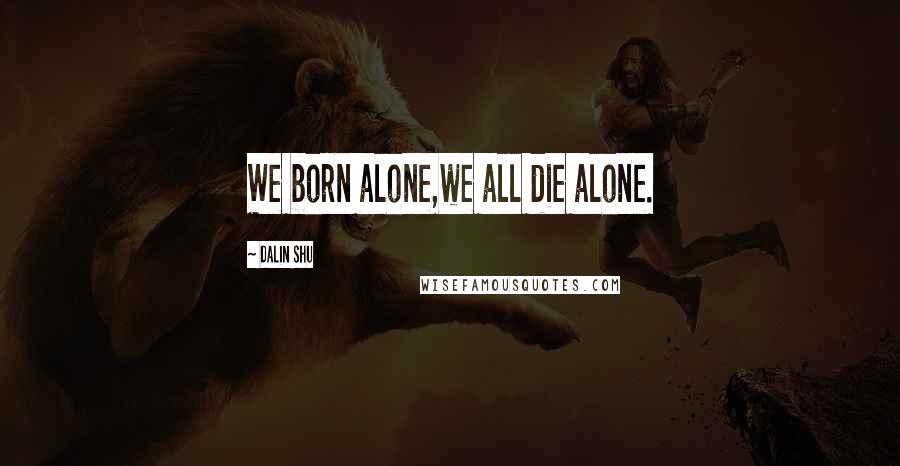 Dalin Shu quotes: We born alone,we all die alone.