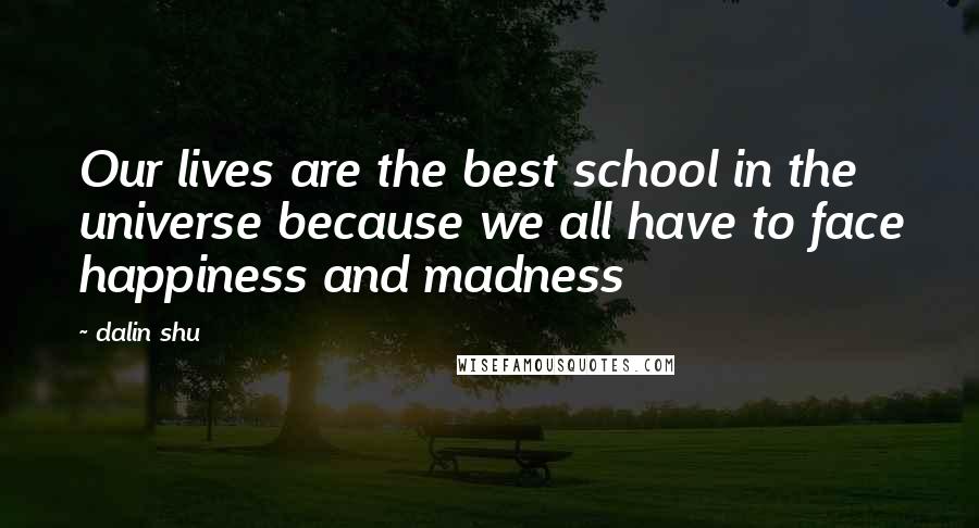 Dalin Shu quotes: Our lives are the best school in the universe because we all have to face happiness and madness