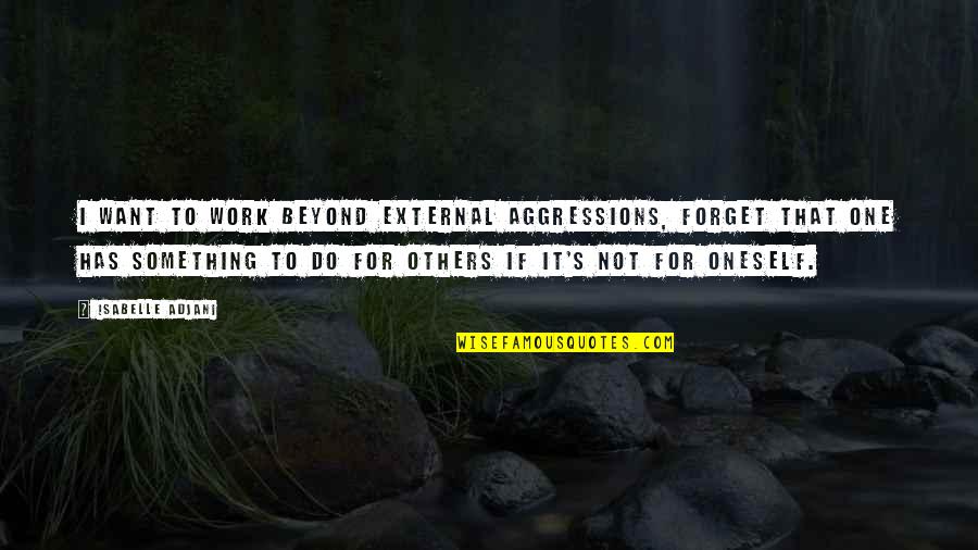 Dalits Of India Quotes By Isabelle Adjani: I want to work beyond external aggressions, forget Dalits Of India Quotes By Isabelle Adjani: I want to work beyond external aggressions, forget