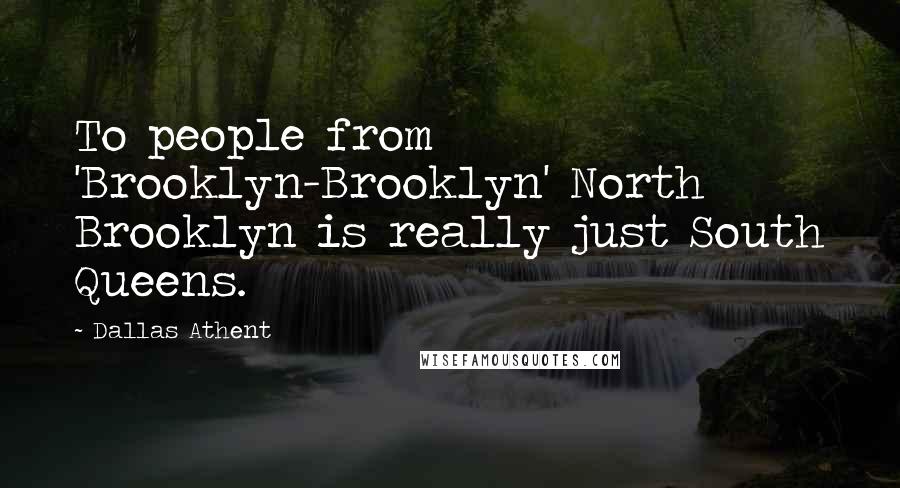 Dallas Athent quotes: To people from 'Brooklyn-Brooklyn' North Brooklyn is really just South Queens.
