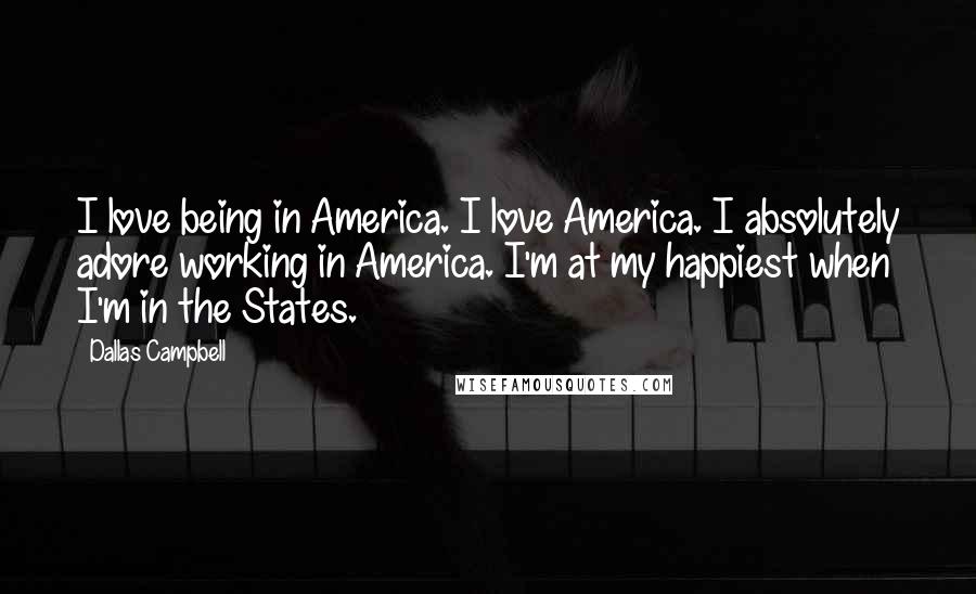 Dallas Campbell quotes: I love being in America. I love America. I absolutely adore working in America. I'm at my happiest when I'm in the States.