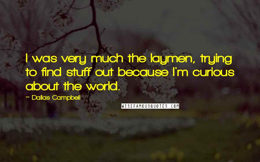 Dallas Campbell quotes: I was very much the laymen, trying to find stuff out because I'm curious about the world.