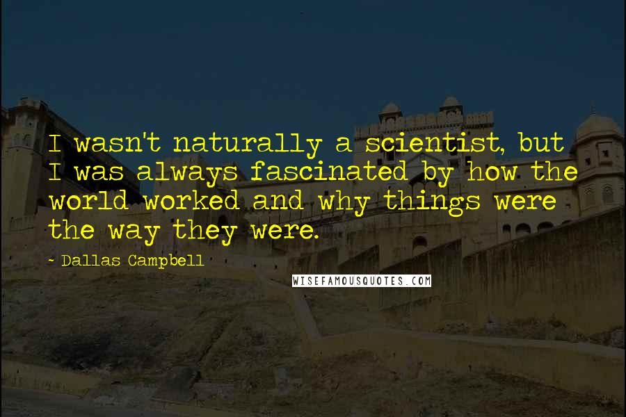 Dallas Campbell quotes: I wasn't naturally a scientist, but I was always fascinated by how the world worked and why things were the way they were.