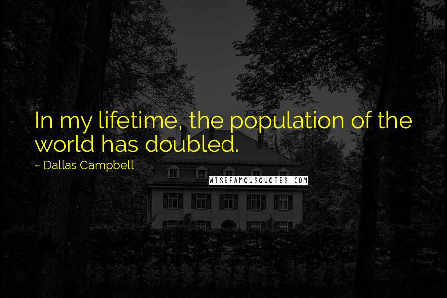 Dallas Campbell quotes: In my lifetime, the population of the world has doubled.