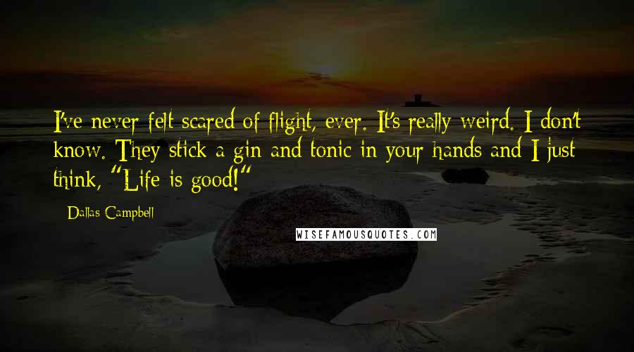 Dallas Campbell quotes: I've never felt scared of flight, ever. It's really weird. I don't know. They stick a gin and tonic in your hands and I just think, "Life is good!"