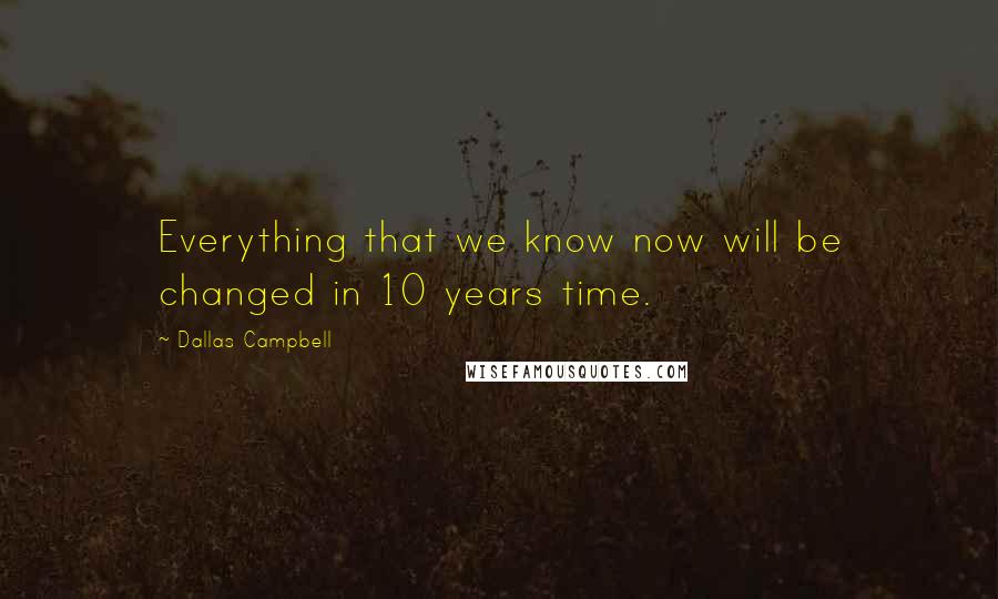 Dallas Campbell quotes: Everything that we know now will be changed in 10 years time.