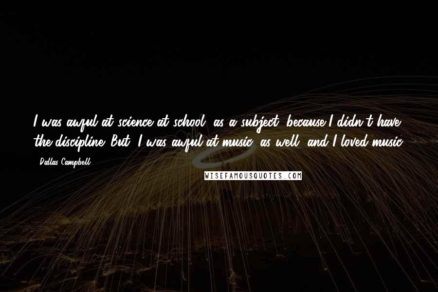 Dallas Campbell quotes: I was awful at science at school, as a subject, because I didn't have the discipline. But, I was awful at music, as well, and I loved music.