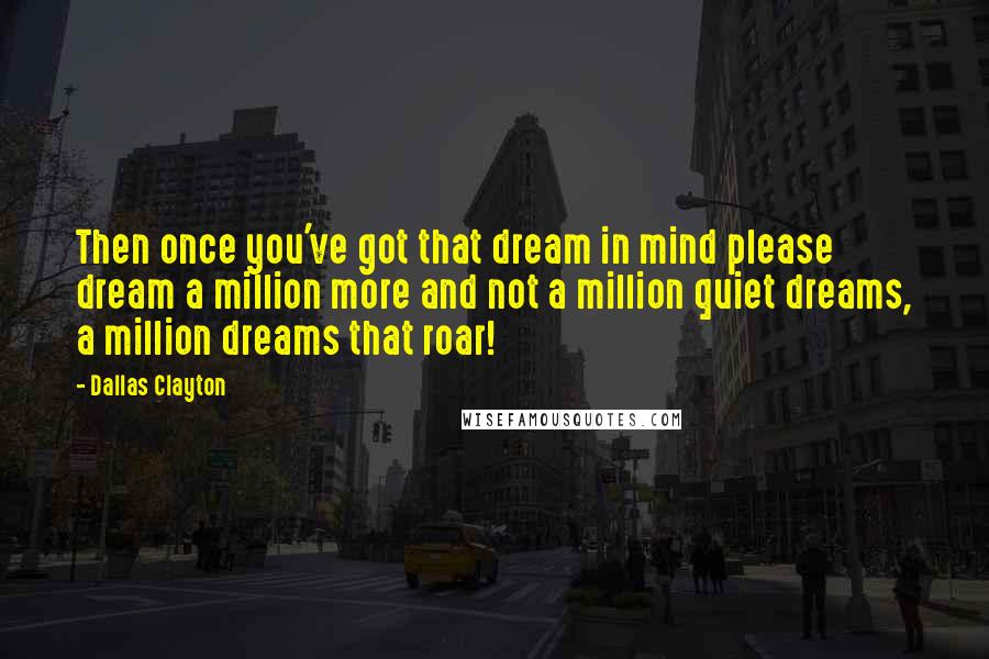 Dallas Clayton quotes: Then once you've got that dream in mind please dream a million more and not a million quiet dreams, a million dreams that roar!