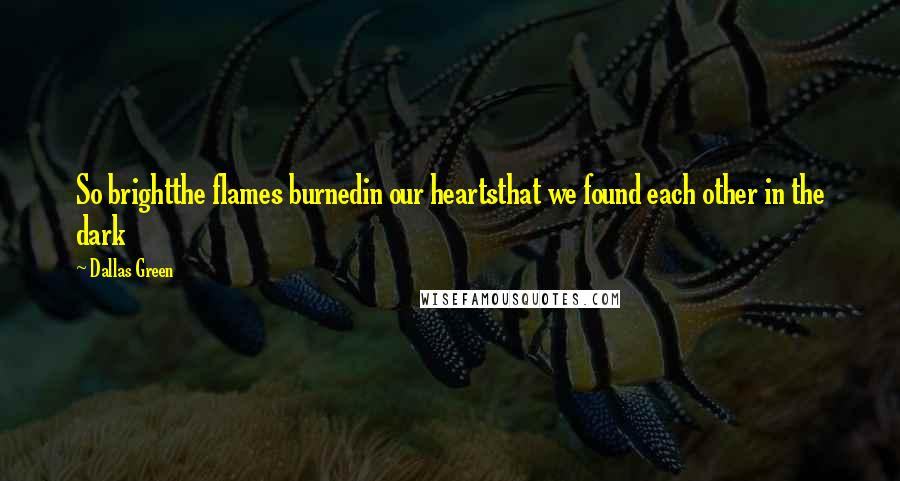 Dallas Green quotes: So brightthe flames burnedin our heartsthat we found each other in the dark