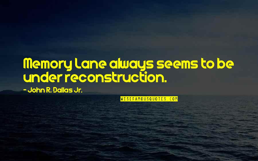 Dallas Jr Best Quotes By John R. Dallas Jr.: Memory Lane always seems to be under reconstruction. Dallas Jr Best Quotes By John R. Dallas Jr.: Memory Lane always seems to be under reconstruction.