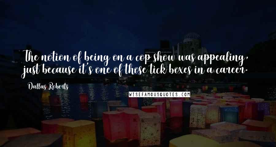 Dallas Roberts quotes: The notion of being on a cop show was appealing, just because it's one of those tick boxes in a career.