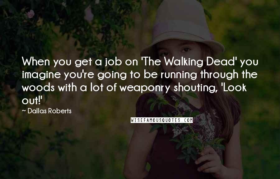 Dallas Roberts quotes: When you get a job on 'The Walking Dead' you imagine you're going to be running through the woods with a lot of weaponry shouting, 'Look out!'