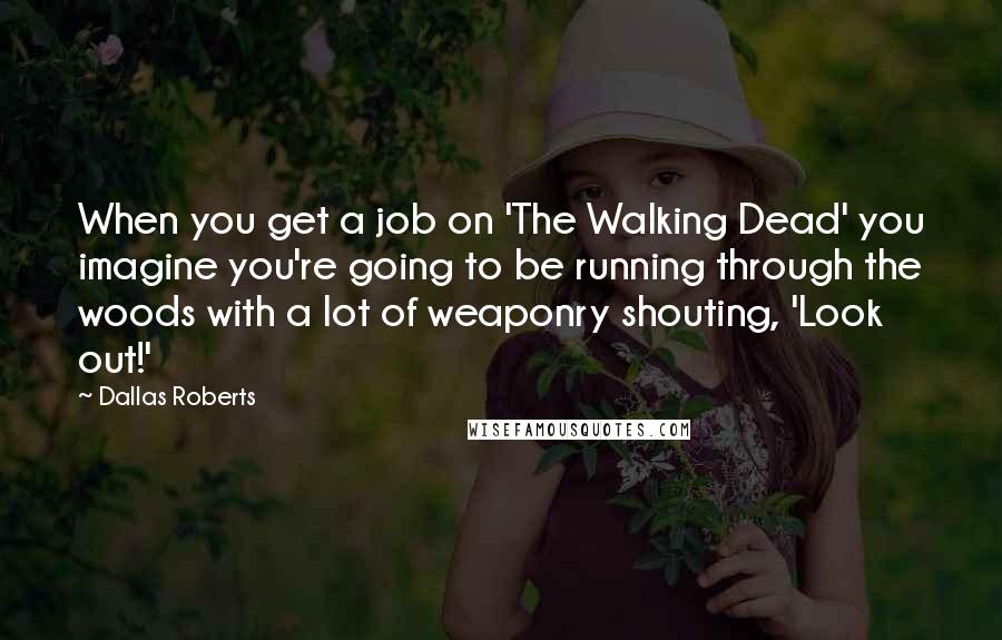 Dallas Roberts quotes: When you get a job on 'The Walking Dead' you imagine you're going to be running through the woods with a lot of weaponry shouting, 'Look out!' Dallas Roberts quotes: When you get a job on 'The Walking Dead' you imagine you're going to be running through the woods with a lot of weaponry shouting, 'Look out!'