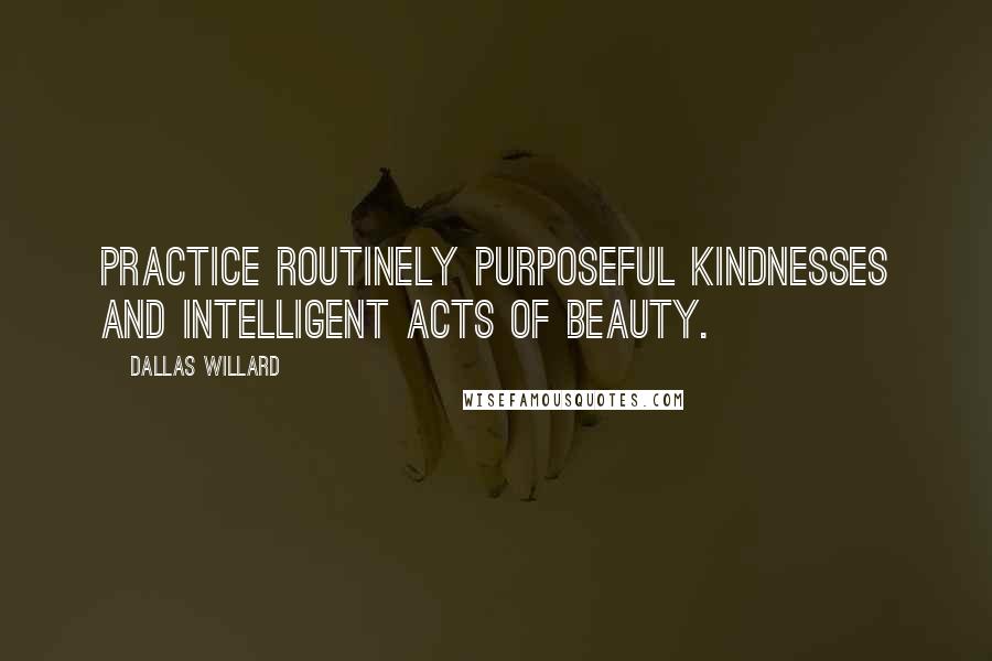 Dallas Willard quotes: Practice routinely purposeful kindnesses and intelligent acts of beauty.