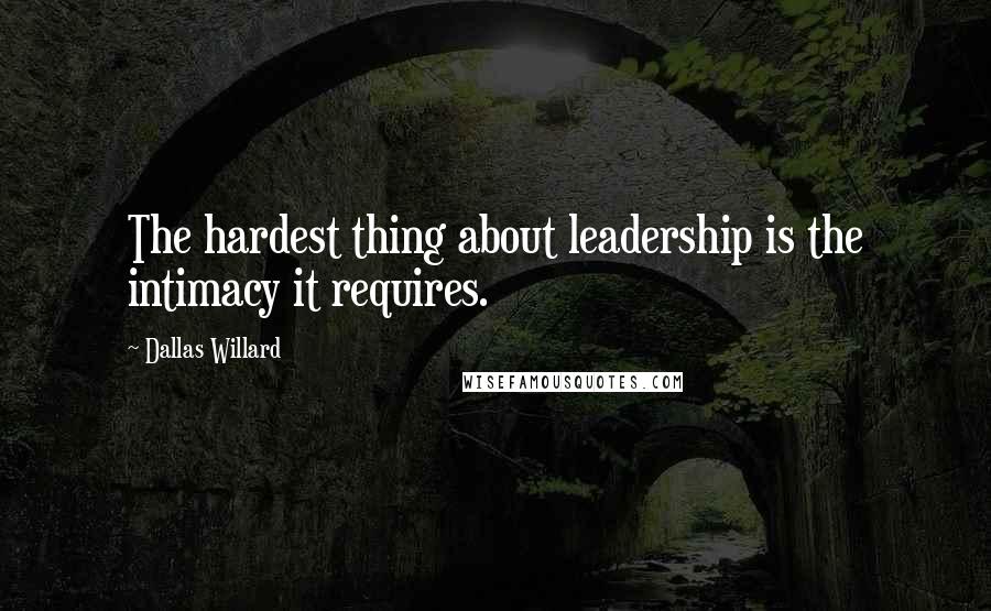 Dallas Willard quotes: The hardest thing about leadership is the intimacy it requires.