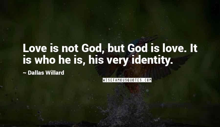 Dallas Willard quotes: Love is not God, but God is love. It is who he is, his very identity.