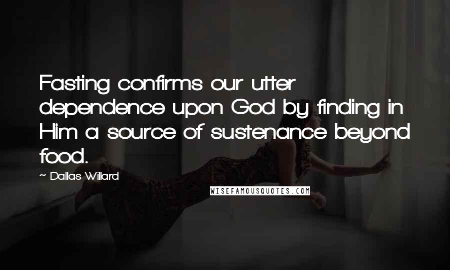 Dallas Willard quotes: Fasting confirms our utter dependence upon God by finding in Him a source of sustenance beyond food.