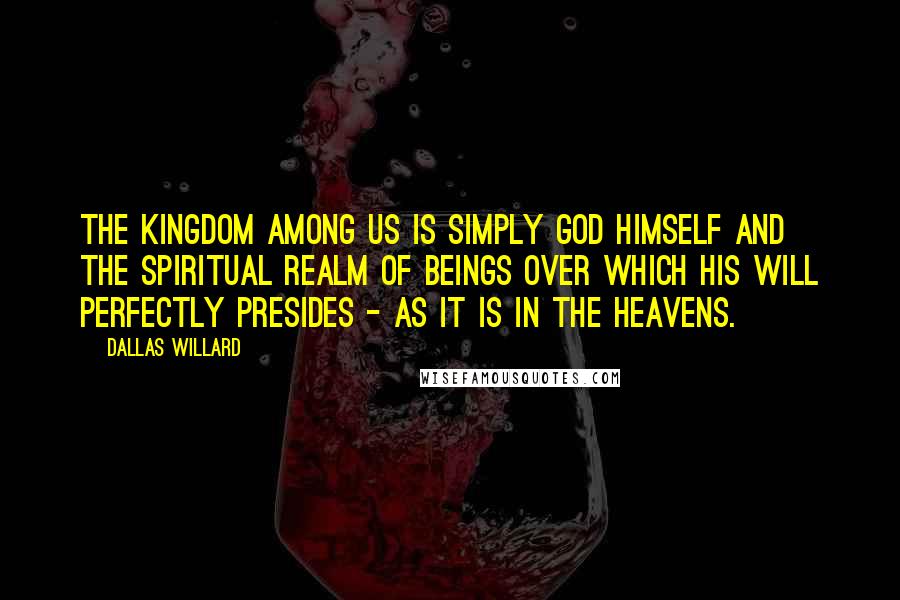 Dallas Willard quotes: The Kingdom Among Us is simply God himself and the spiritual realm of beings over which his will perfectly presides - as it is in the heavens.