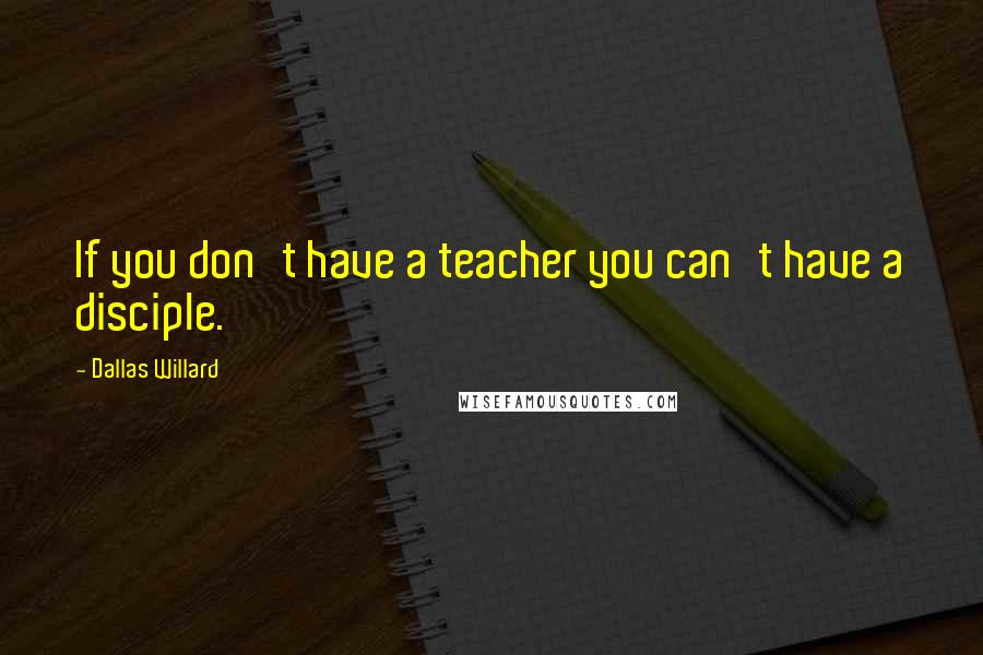 Dallas Willard quotes: If you don't have a teacher you can't have a disciple.