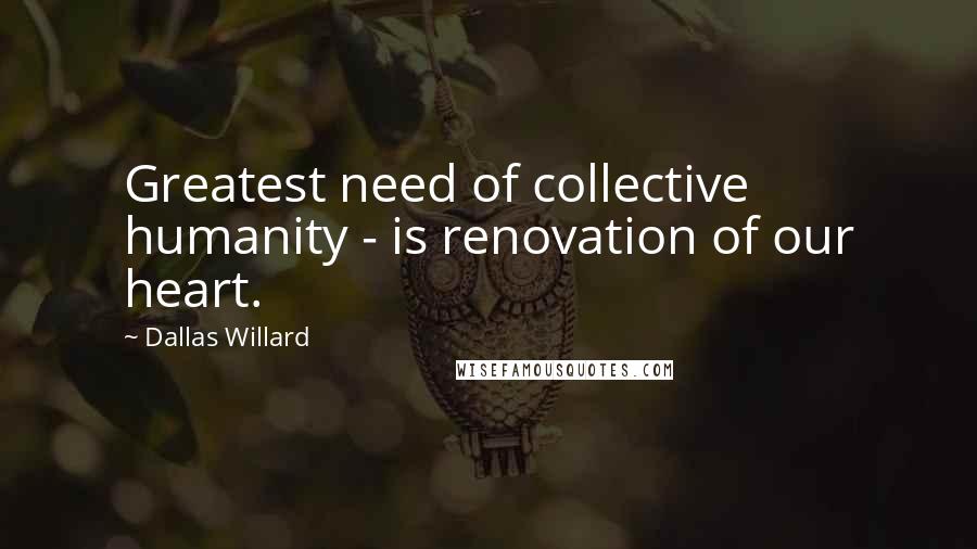 Dallas Willard quotes: Greatest need of collective humanity - is renovation of our heart.