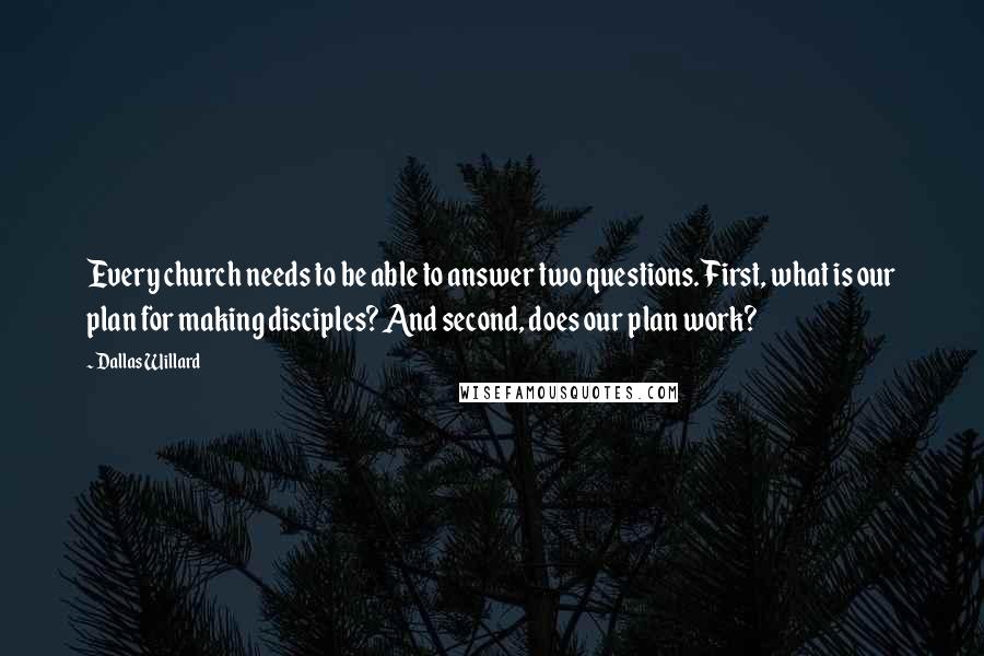 Dallas Willard quotes: Every church needs to be able to answer two questions. First, what is our plan for making disciples? And second, does our plan work?