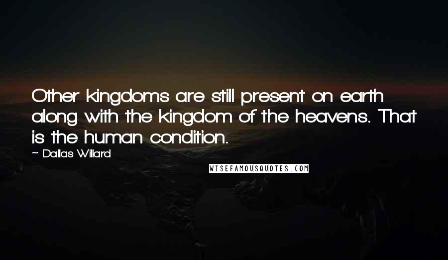 Dallas Willard quotes: Other kingdoms are still present on earth along with the kingdom of the heavens. That is the human condition.