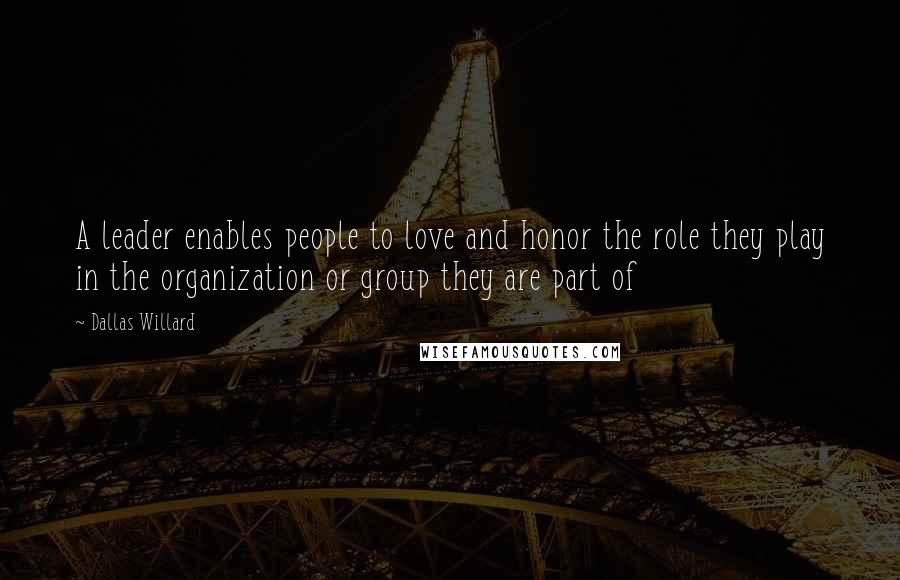 Dallas Willard quotes: A leader enables people to love and honor the role they play in the organization or group they are part of