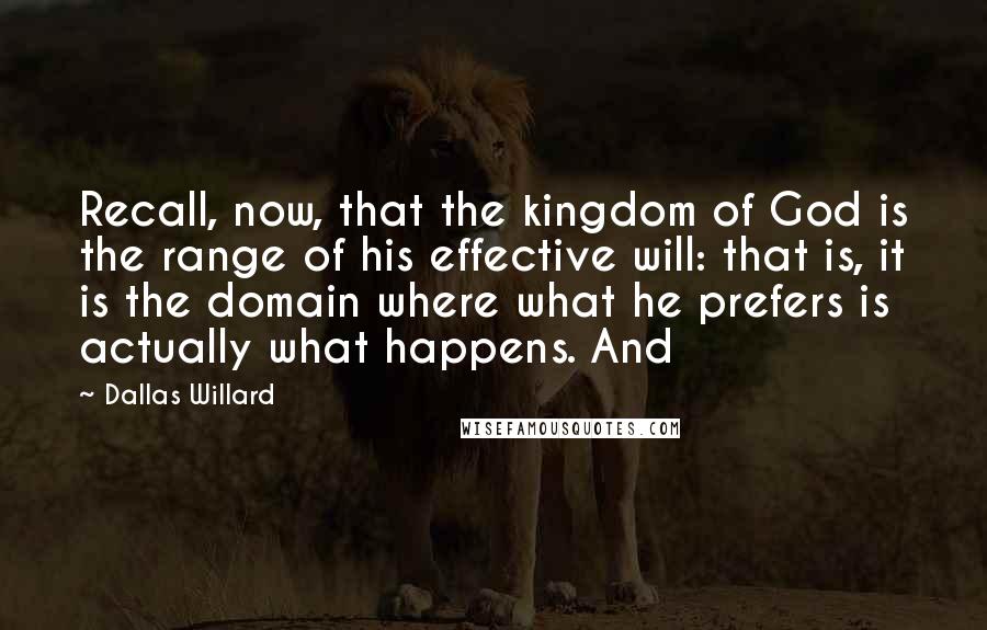 Dallas Willard quotes: Recall, now, that the kingdom of God is the range of his effective will: that is, it is the domain where what he prefers is actually what happens. And