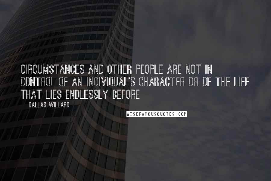 Dallas Willard quotes: Circumstances and other people are not in control of an individual's character or of the life that lies endlessly before