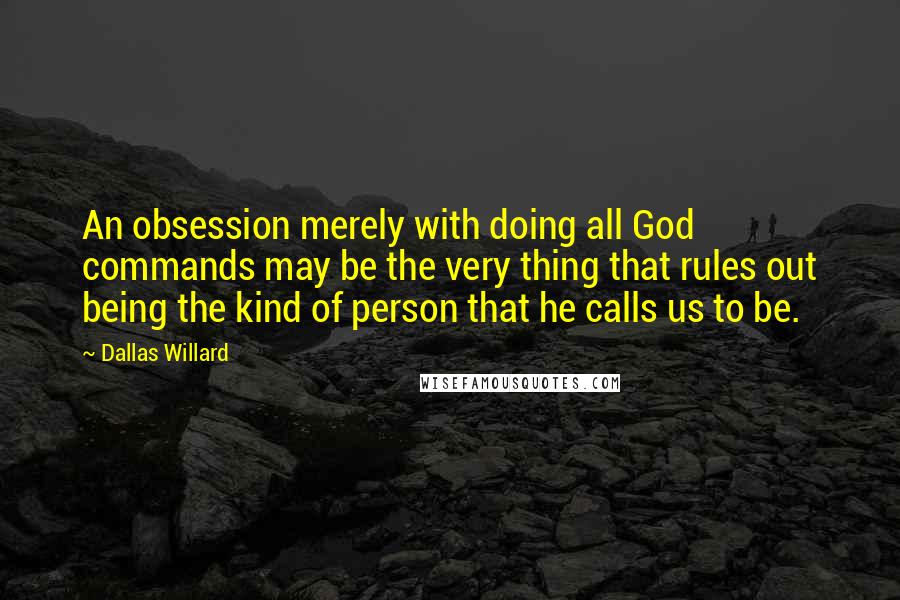 Dallas Willard quotes: An obsession merely with doing all God commands may be the very thing that rules out being the kind of person that he calls us to be.