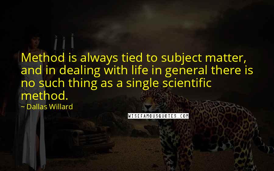 Dallas Willard quotes: Method is always tied to subject matter, and in dealing with life in general there is no such thing as a single scientific method.