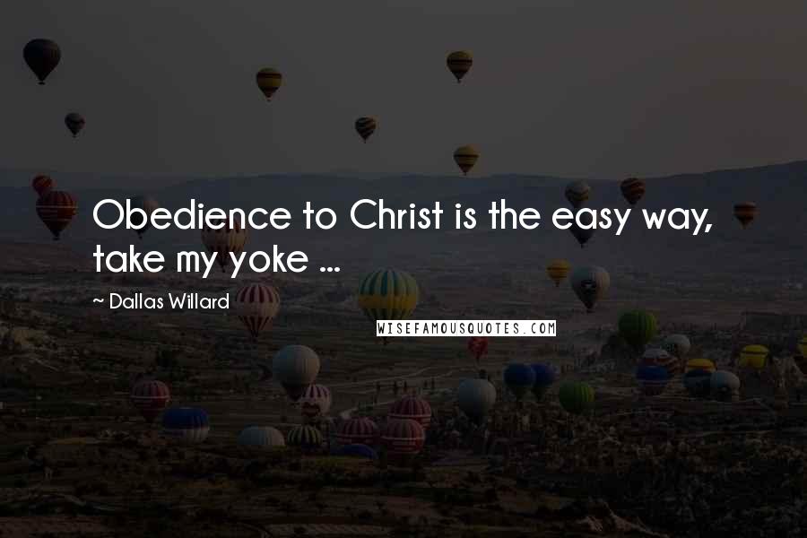 Dallas Willard quotes: Obedience to Christ is the easy way, take my yoke ...