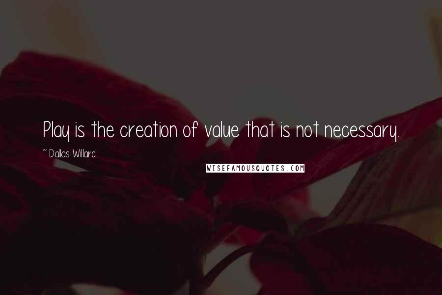 Dallas Willard quotes: Play is the creation of value that is not necessary.