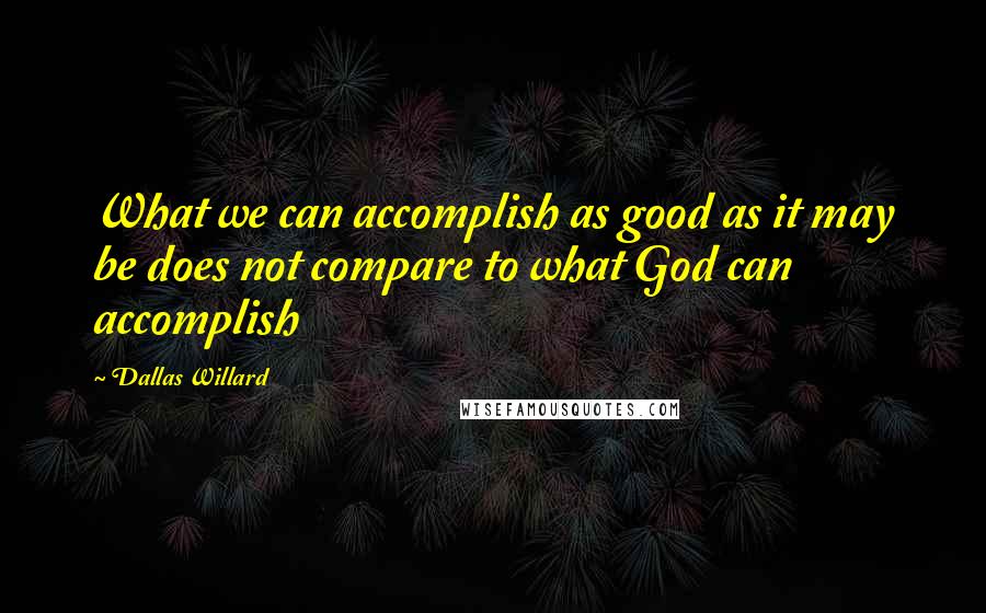 Dallas Willard quotes: What we can accomplish as good as it may be does not compare to what God can accomplish