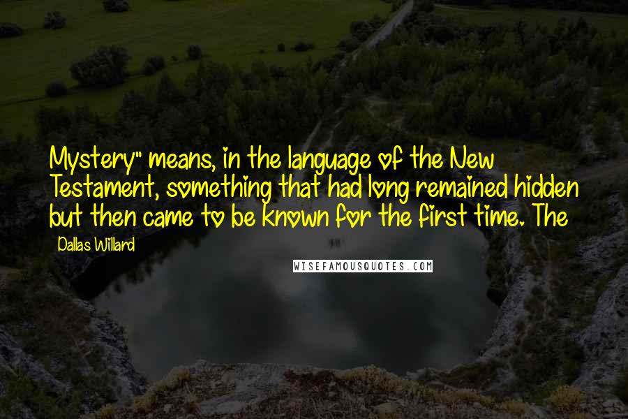 Dallas Willard quotes: Mystery" means, in the language of the New Testament, something that had long remained hidden but then came to be known for the first time. The